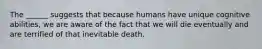 The ______ suggests that because humans have unique cognitive abilities, we are aware of the fact that we will die eventually and are terrified of that inevitable death.