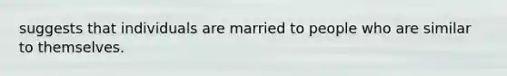 suggests that individuals are married to people who are similar to themselves.