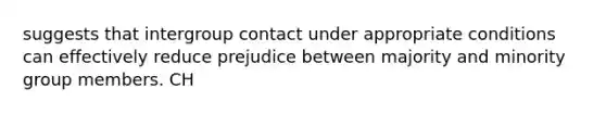 suggests that intergroup contact under appropriate conditions can effectively reduce prejudice between majority and minority group members. CH