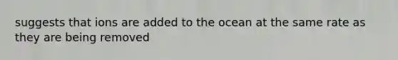 suggests that ions are added to the ocean at the same rate as they are being removed