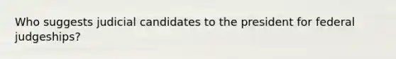 Who suggests judicial candidates to the president for federal judgeships?