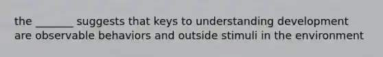 the _______ suggests that keys to understanding development are observable behaviors and outside stimuli in the environment