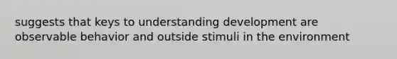 suggests that keys to understanding development are observable behavior and outside stimuli in the environment