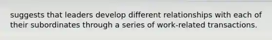 suggests that leaders develop different relationships with each of their subordinates through a series of work-related transactions.