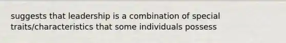 suggests that leadership is a combination of special traits/characteristics that some individuals possess