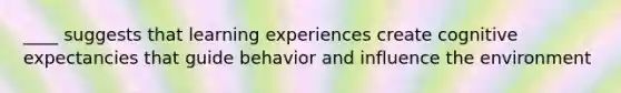 ____ suggests that learning experiences create cognitive expectancies that guide behavior and influence the environment