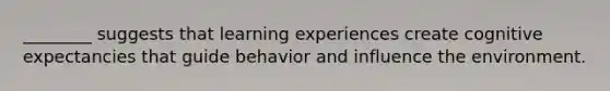 ________ suggests that learning experiences create cognitive expectancies that guide behavior and influence the environment.