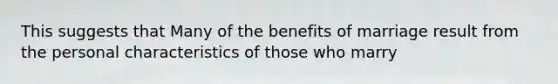 This suggests that Many of the benefits of marriage result from the personal characteristics of those who marry