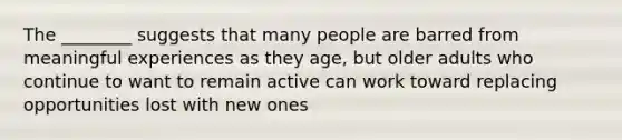 The ________ suggests that many people are barred from meaningful experiences as they age, but older adults who continue to want to remain active can work toward replacing opportunities lost with new ones