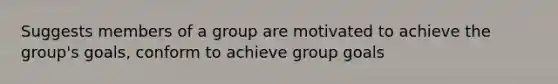 Suggests members of a group are motivated to achieve the group's goals, conform to achieve group goals