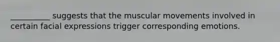 __________ suggests that the muscular movements involved in certain facial expressions trigger corresponding emotions.