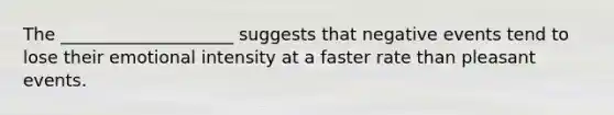 The ____________________ suggests that negative events tend to lose their emotional intensity at a faster rate than pleasant events.