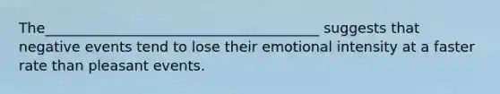 The_______________________________________ suggests that negative events tend to lose their emotional intensity at a faster rate than pleasant events.