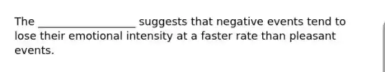 The __________________ suggests that negative events tend to lose their emotional intensity at a faster rate than pleasant events.