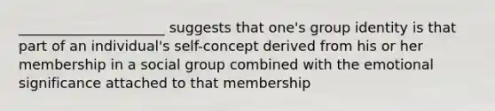 _____________________ suggests that one's group identity is that part of an individual's self-concept derived from his or her membership in a social group combined with the emotional significance attached to that membership