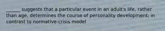 ______ suggests that a particular event in an adult's life, rather than age, determines the course of personality development; in contrast to normative-crisis model