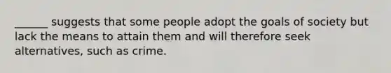 ______ suggests that some people adopt the goals of society but lack the means to attain them and will therefore seek alternatives, such as crime.​