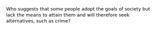 Who suggests that some people adopt the goals of society but lack the means to attain them and will therefore seek alternatives, such as crime?