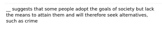 __ suggests that some people adopt the goals of society but lack the means to attain them and will therefore seek alternatives, such as crime