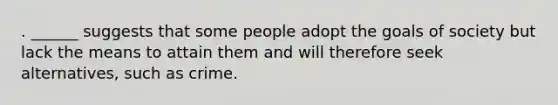 . ______ suggests that some people adopt the goals of society but lack the means to attain them and will therefore seek alternatives, such as crime.​