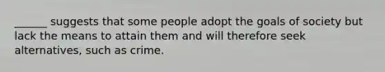 ______ suggests that some people adopt the goals of society but lack the means to attain them and will therefore seek alternatives, such as crime.