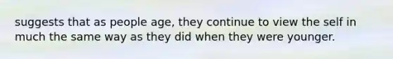 suggests that as people age, they continue to view the self in much the same way as they did when they were younger.