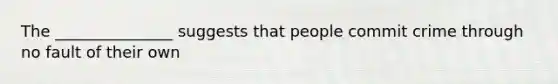 The _______________ suggests that people commit crime through no fault of their own