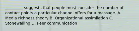 _________ suggests that people must consider the number of contact points a particular channel offers for a message. A. Media richness theory B. Organizational assimilation C. Stonewalling D. Peer communication