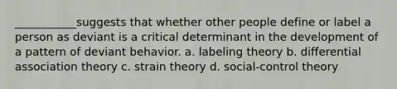 ___________suggests that whether other people define or label a person as deviant is a critical determinant in the development of a pattern of deviant behavior. a. labeling theory b. differential association theory c. strain theory d. social-control theory