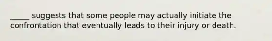 _____ suggests that some people may actually initiate the confrontation that eventually leads to their injury or death.