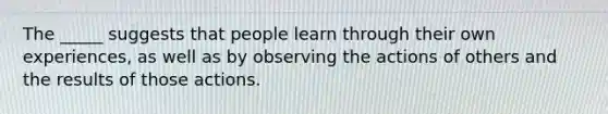 The _____ suggests that people learn through their own experiences, as well as by observing the actions of others and the results of those actions.