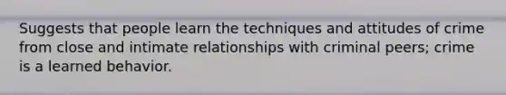 Suggests that people learn the techniques and attitudes of crime from close and intimate relationships with criminal peers; crime is a learned behavior.