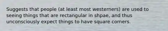 Suggests that people (at least most westerners) are used to seeing things that are rectangular in shpae, and thus unconsciously expect things to have square corners.