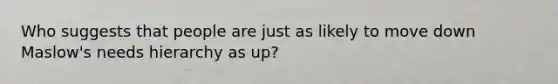 Who suggests that people are just as likely to move down Maslow's needs hierarchy as up?