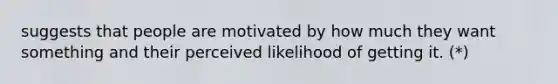 suggests that people are motivated by how much they want something and their perceived likelihood of getting it. (*)