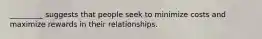 _________ suggests that people seek to minimize costs and maximize rewards in their relationships.