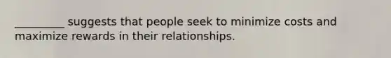 _________ suggests that people seek to minimize costs and maximize rewards in their relationships.