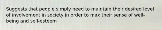 Suggests that people simply need to maintain their desired level of involvement in society in order to max their sense of well-being and self-esteem