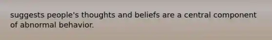 suggests people's thoughts and beliefs are a central component of abnormal behavior.