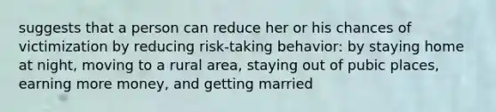 suggests that a person can reduce her or his chances of victimization by reducing risk-taking behavior: by staying home at night, moving to a rural area, staying out of pubic places, earning more money, and getting married