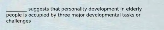 _________ suggests that personality development in elderly people is occupied by three major developmental tasks or challenges