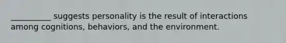 __________ suggests personality is the result of interactions among cognitions, behaviors, and the environment.