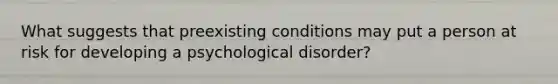 What suggests that preexisting conditions may put a person at risk for developing a psychological disorder?