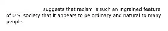 _______________ suggests that racism is such an ingrained feature of U.S. society that it appears to be ordinary and natural to many people.