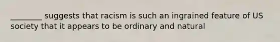 ________ suggests that racism is such an ingrained feature of US society that it appears to be ordinary and natural