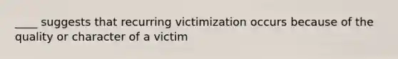 ____ suggests that recurring victimization occurs because of the quality or character of a victim