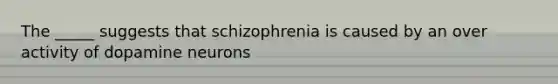 The _____ suggests that schizophrenia is caused by an over activity of dopamine neurons