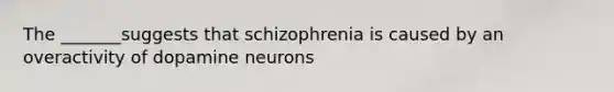 The _______suggests that schizophrenia is caused by an overactivity of dopamine neurons