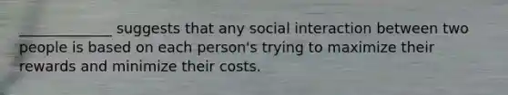 _____________ suggests that any social interaction between two people is based on each person's trying to maximize their rewards and minimize their costs.