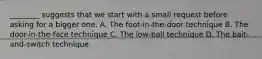 ________ suggests that we start with a small request before asking for a bigger one. A. The foot-in-the-door technique B. The door-in-the-face technique C. The low-ball technique D. The bait-and-switch technique